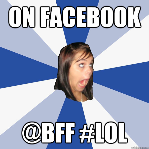 On Facebook @BFF #LOL  Annoying Facebook Girl