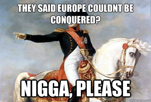 they said europe couldnt be conquered? Nigga, please  