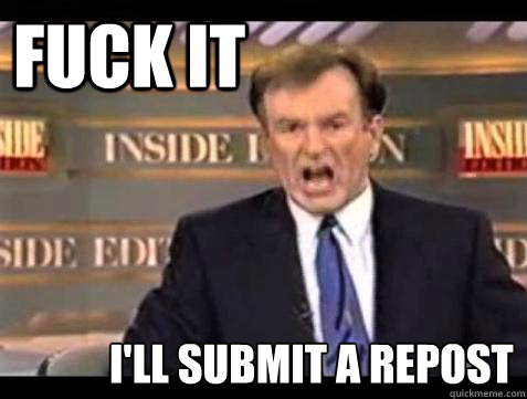 FUCK IT i'll submit a repost  Fuck it