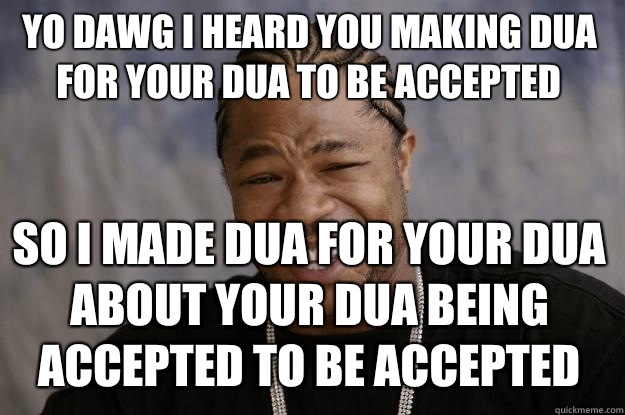 YO DAWG I HEARD YOU MAKING DUA FOR YOUR DUA TO BE ACCEPTED So I made dua for your dua about your dua being accepted to be accepted  Xzibit meme