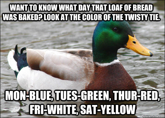 Want to know what day that loaf of bread was baked? look at the color of the twisty tie. Mon-Blue, Tues-green, Thur-red, fri-white, sat-yellow  Actual Advice Mallard