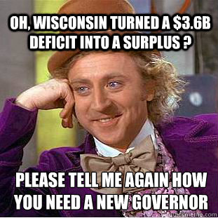 oh, wisconsin turned a $3.6B deficit into a surplus ? please tell me again how you need a new governor  Willy Wonka Meme