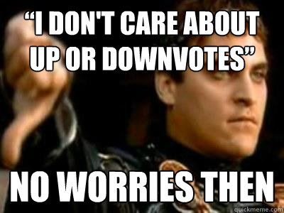 “I don't care about up or downvotes” No worries then  Downvoting Roman