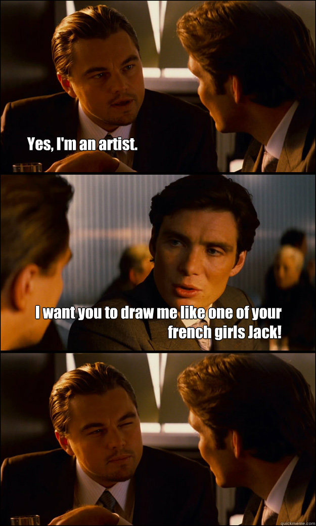 Yes, I'm an artist. I want you to draw me like one of your french girls Jack!  Inception