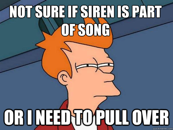 Not sure if siren is part of song or I need to pull over  Futurama Fry