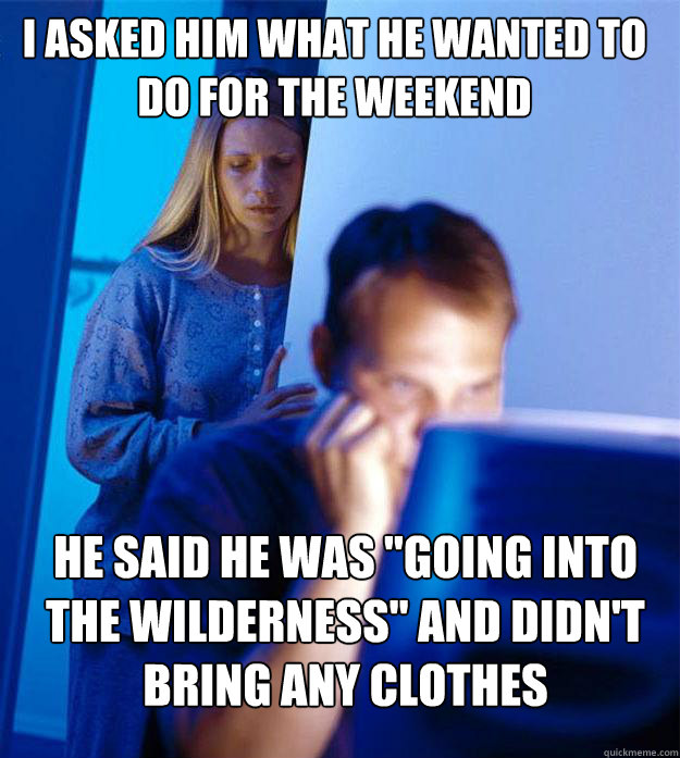 I asked him what he wanted to do for the weekend he said he was 