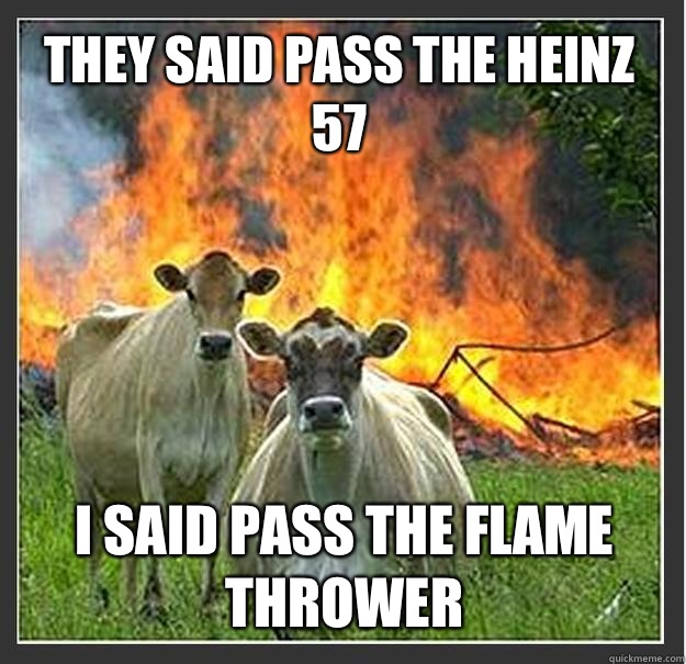 They said pass the Heinz 57 I said pass the flame thrower  Evil cows