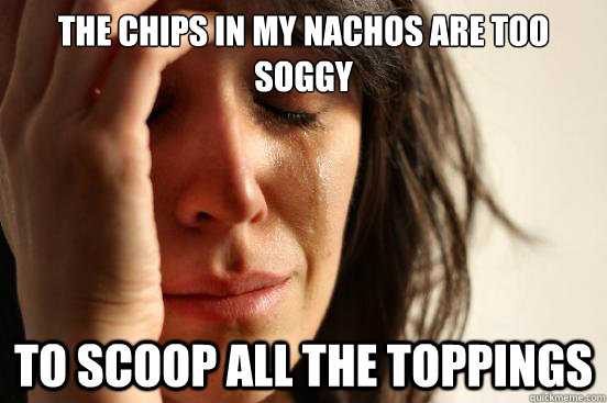 the chips in my nachos are too soggy to scoop all the toppings  First World Problems