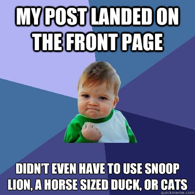 My post landed on the Front page didn’t even have to use snoop lion, a horse sized duck, or cats  Success Kid
