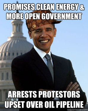 Promises clean energy & more open government Arrests protestors upset over oil pipeline  Scumbag Obama