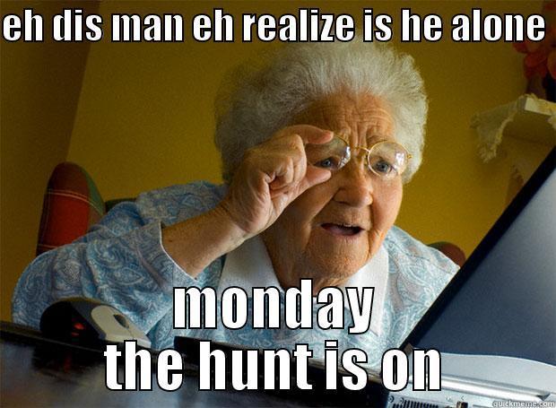 EH DIS MAN EH REALIZE IS HE ALONE  MONDAY THE HUNT IS ON Grandma finds the Internet