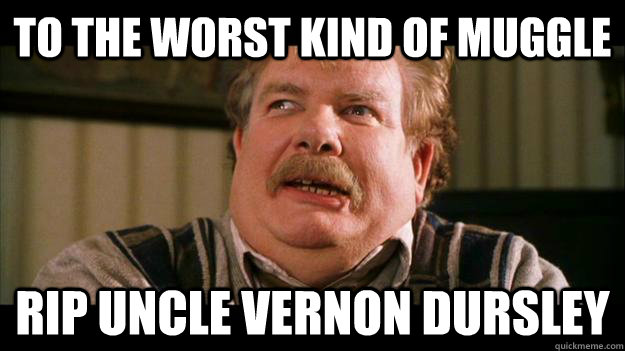 To the worst kind of muggle RIP Uncle Vernon Dursley - To the worst kind of muggle RIP Uncle Vernon Dursley  RIP Uncle Vernon Dursley