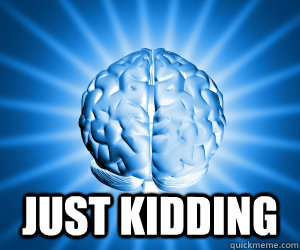 just kidding  Good Guy Brain