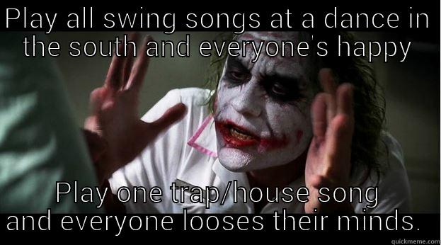 PLAY ALL SWING SONGS AT A DANCE IN THE SOUTH AND EVERYONE'S HAPPY PLAY ONE TRAP/HOUSE SONG AND EVERYONE LOOSES THEIR MINDS.  Joker Mind Loss