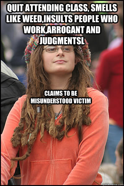 quit attending class, smells like weed,insults people who work,arrogant and judgmentsl claims to be misunderstood victim  College Liberal