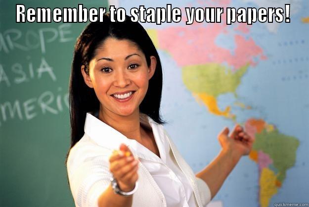REMEMBER TO STAPLE YOUR PAPERS!  Unhelpful High School Teacher