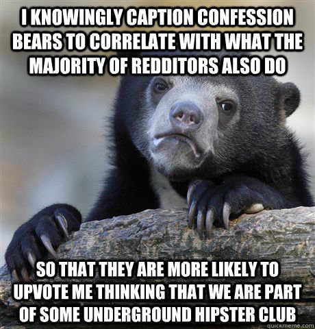 I knowingly caption confession bears to correlate with what the majority of redditors also do so that they are more likely to upvote me thinking that we are part of some underground hipster club  Confession Bear