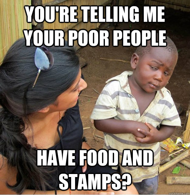 You're telling me your poor people have food and stamps?  Skeptical Third World Kid