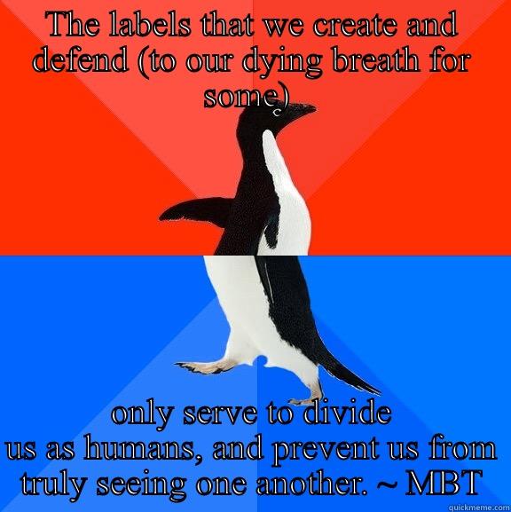 THE LABELS THAT WE CREATE AND DEFEND (TO OUR DYING BREATH FOR SOME)  ONLY SERVE TO DIVIDE US AS HUMANS, AND PREVENT US FROM TRULY SEEING ONE ANOTHER. ~ MBT Socially Awesome Awkward Penguin
