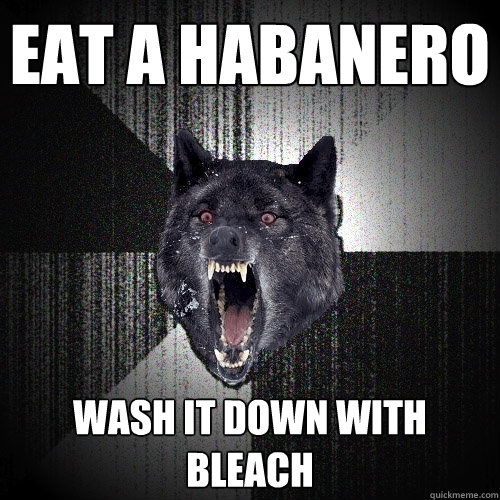 EAT A HABANERO    WASH IT DOWN WITH BLEACH  Insanity Wolf