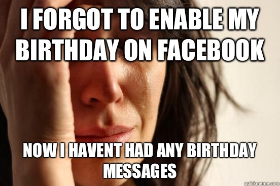 I forgot to enable my birthday on Facebook  Now I havent had any birthday messages   First World Problems