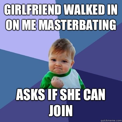 Girlfriend walked in on me masterbating  Asks if she can join  Success Kid
