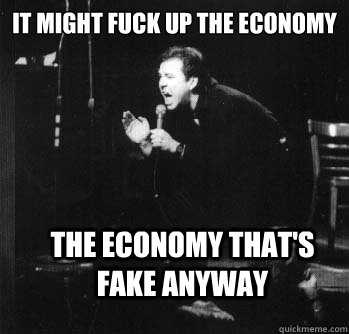 It might fuck up the economy The economy that's fake anyway - It might fuck up the economy The economy that's fake anyway  Angry Bill Hicks