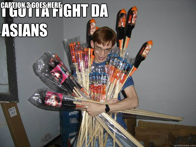 i gotta fight da asians  Caption 3 goes here  Crazy Fireworks Nerd