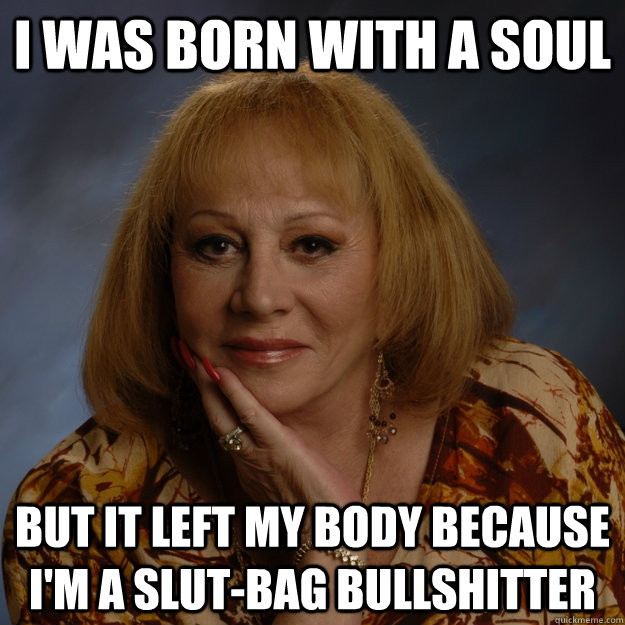 i was born with a soul but it left my body because i'm a slut-bag bullshitter  Bullshit Psychic