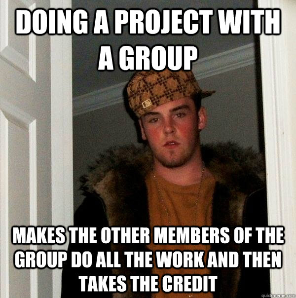 Doing a project with a group makes the other members of the group do all the work and then takes the credit - Doing a project with a group makes the other members of the group do all the work and then takes the credit  Scumbag Steve