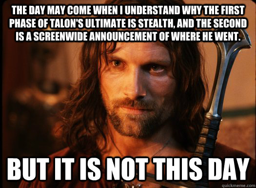 The Day may come when I understand why the first phase of Talon's Ultimate is stealth, and the second is a screenwide announcement of where he went. BUT IT IS NOT THIS DAY  Aragorn