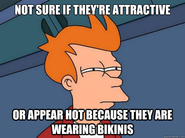 Not sure if they're attractive Or appear hot because they are wearing bikinis  Futurama Fry