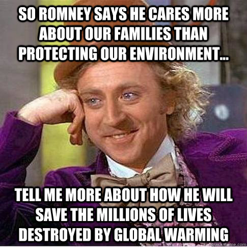 So Romney says he cares more about our families than protecting our environment... Tell me more about how he will save the millions of lives destroyed by global warming  Condescending Willy Wonka