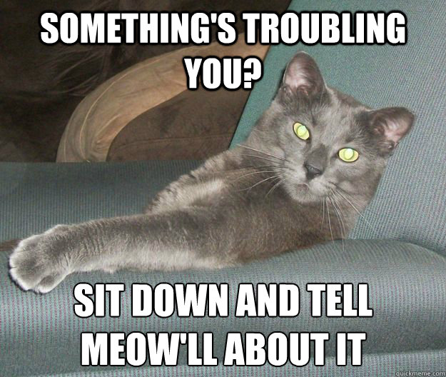 something's troubling you? sit down and tell meow'll about it - something's troubling you? sit down and tell meow'll about it  Misc
