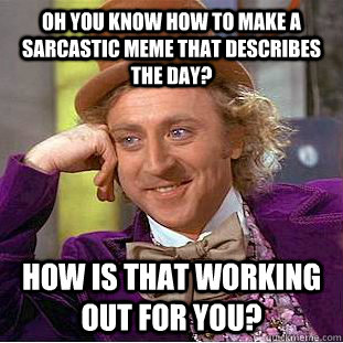 Oh you know how to make a sarcastic meme that describes the day? how is that working out for you?  Condescending Wonka