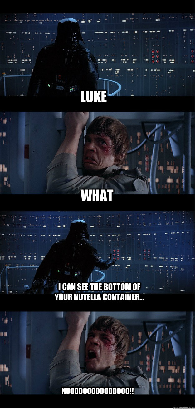 LUKE What I can see the bottom of your nutella container... NOOOOOOOOOOOOOOO!! - LUKE What I can see the bottom of your nutella container... NOOOOOOOOOOOOOOO!!  Bad News Luke