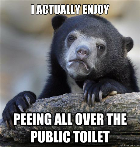 I actually enjoy Peeing all over the public toilet  Confession Bear