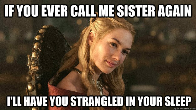 If you ever call me sister again  I'll have you strangled in your sleep - If you ever call me sister again  I'll have you strangled in your sleep  Cersei Lannister