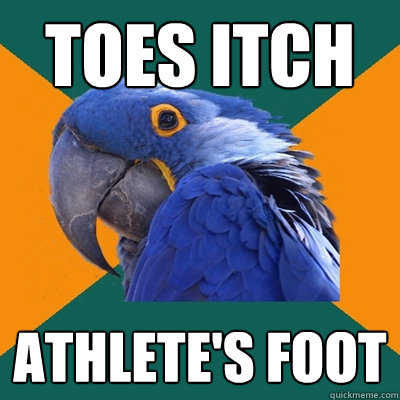 Toes itch
 ATHlete's foot
  Paranoid Parrot