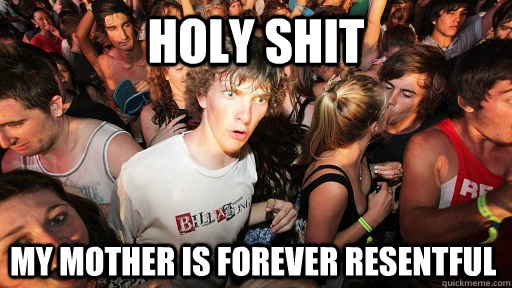 holy shit my mother is forever resentful  Sudden Clarity Clarence