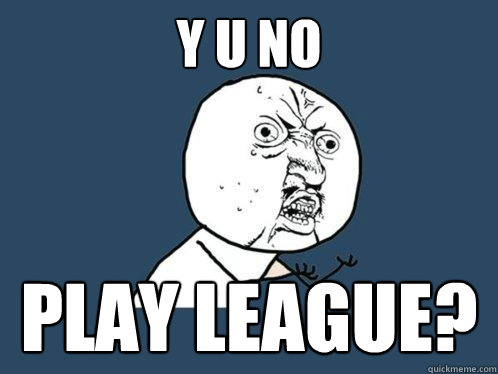 Y U no play league?  Y U No