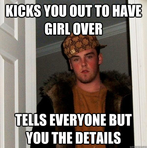 kicks you out to have girl over tells everyone but you the details  Scumbag Steve