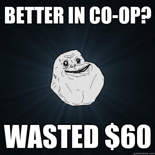 Better in Co-op? Wasted $60  Forever Alone