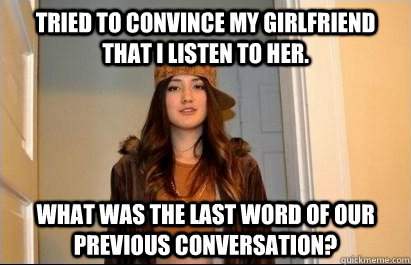 Tried to convince my girlfriend that I listen to her. What was the last word of our previous conversation?  Scumbag Stacy