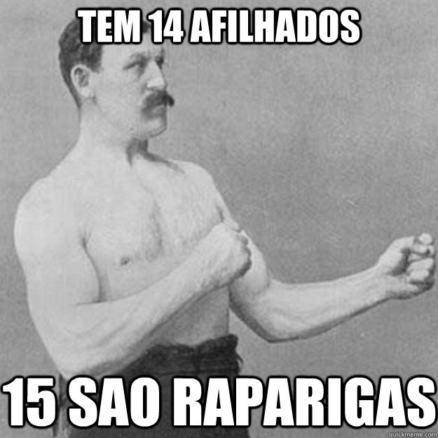 tem 14 afilhados 15 sao raparigas  overly manly man