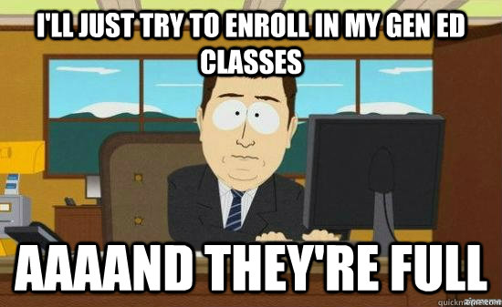 I'll just try to enroll in my Gen Ed classes AAAAND THEY'RE full  aaaand its gone