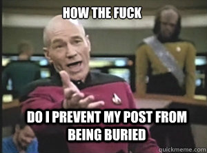 how the fuck do i prevent my post from being buried   Annoyed Picard