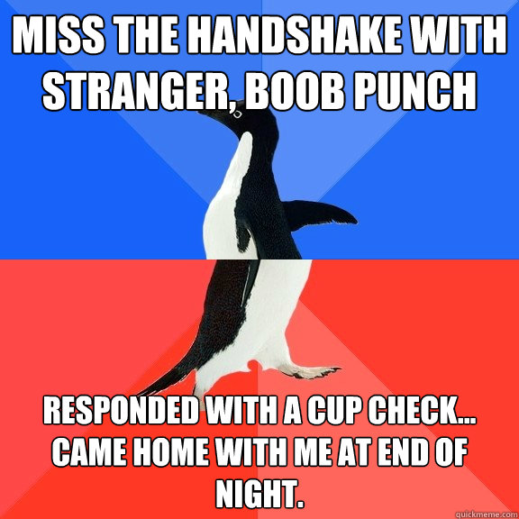 Miss the handshake with stranger, boob punch responded with a cup check... came home with me at end of night.  Socially Awkward Awesome Penguin