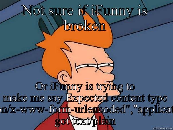 NOT SURE IF IFUNNY IS BROKEN OR IFUNNY IS TRYING TO MAKE ME SAY EXPECTED CONTENT TYPE {(