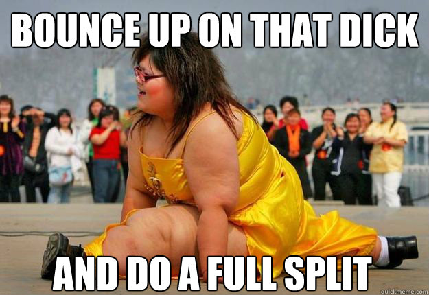Bounce up on that dick  And do a full split  - Bounce up on that dick  And do a full split   Fat Girl Split